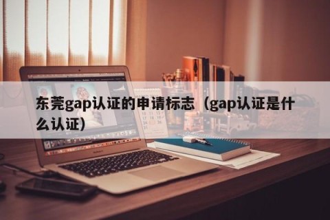 东莞gap认证的申请标志（gap认证是什么认证）