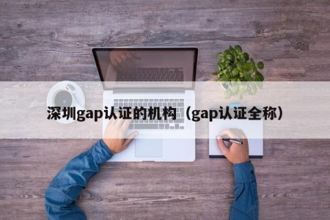 深圳gap认证的机构（gap认证全称）
