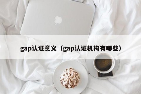 gap认证意义（gap认证机构有哪些）