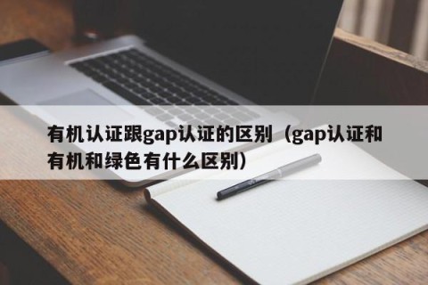有机认证跟gap认证的区别（gap认证和有机和绿色有什么区别）