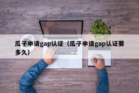 瓜子申请gap认证（瓜子申请gap认证要多久）