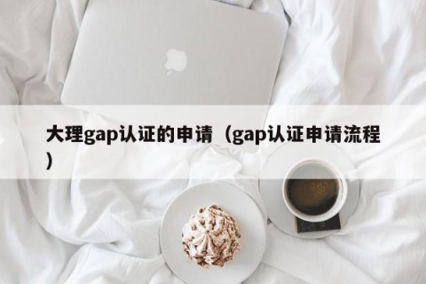 大理gap认证的申请（gap认证申请流程）