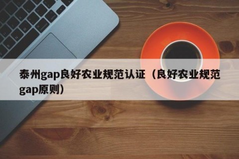 泰州gap良好农业规范认证（良好农业规范gap原则）