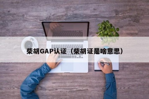 柴胡GAP认证（柴胡证是啥意思）