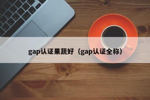gap认证果蔬好（gap认证全称）