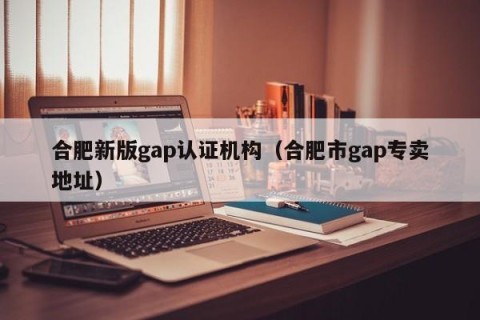 合肥新版gap认证机构（合肥市gap专卖地址）