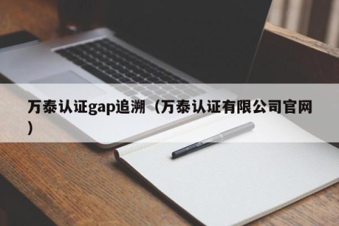 万泰认证gap追溯（万泰认证有限公司官网）
