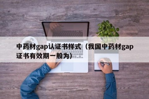 中药材gap认证书样式（我国中药材gap证书有效期一般为）