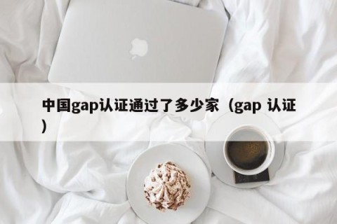 中国gap认证通过了多少家（gap 认证）
