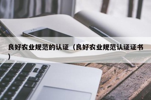 良好农业规范的认证（良好农业规范认证证书）
