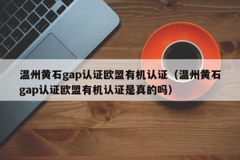 温州黄石gap认证欧盟有机认证（温州黄石gap认证欧盟有机认证是真的吗）
