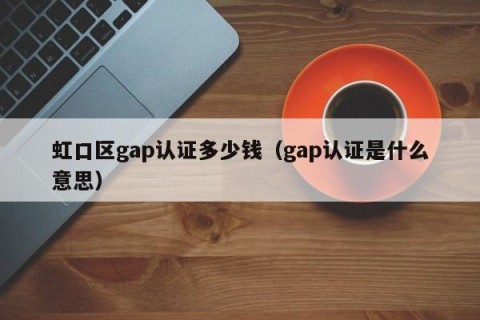 虹口区gap认证多少钱（gap认证是什么意思）