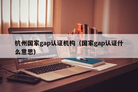 杭州国家gap认证机构（国家gap认证什么意思）
