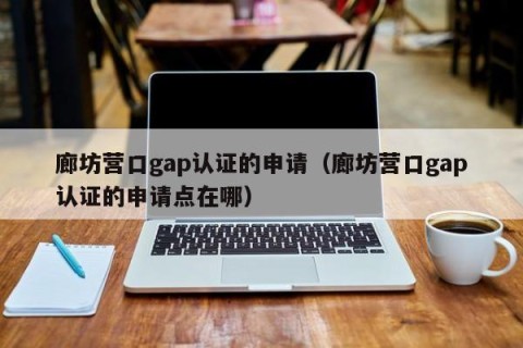廊坊营口gap认证的申请（廊坊营口gap认证的申请点在哪）