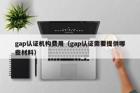 gap认证机构费用（gap认证需要提供哪些材料）