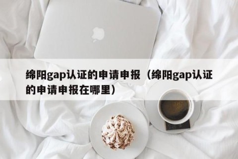 绵阳gap认证的申请申报（绵阳gap认证的申请申报在哪里）