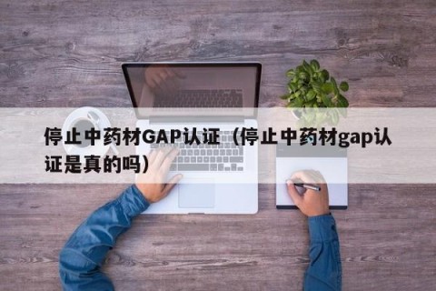 停止中药材GAP认证（停止中药材gap认证是真的吗）