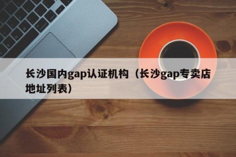 长沙国内gap认证机构（长沙gap专卖店地址列表）