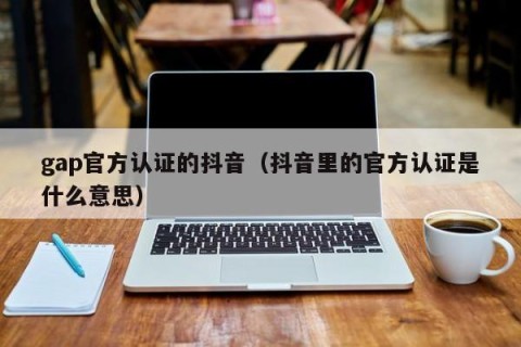 gap官方认证的抖音（抖音里的官方认证是什么意思）