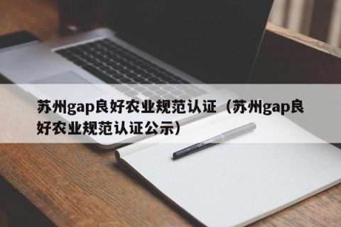 苏州gap良好农业规范认证（苏州gap良好农业规范认证公示）