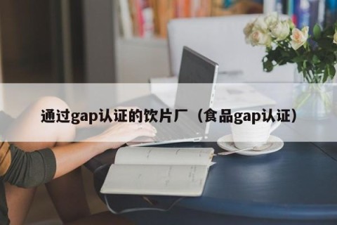 通过gap认证的饮片厂（食品gap认证）