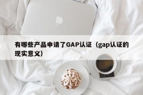 有哪些产品申请了GAP认证（gap认证的现实意义）