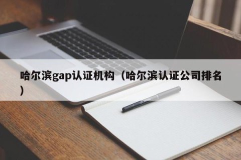 哈尔滨gap认证机构（哈尔滨认证公司排名）