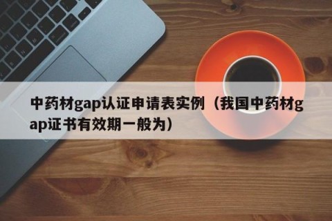 中药材gap认证申请表实例（我国中药材gap证书有效期一般为）