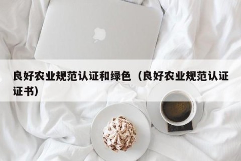 良好农业规范认证和绿色（良好农业规范认证证书）
