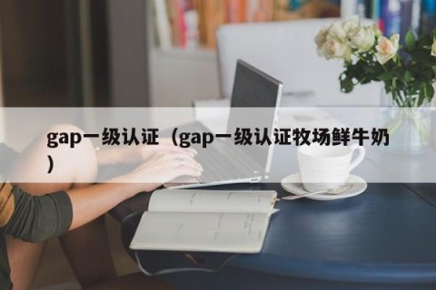 gap一级认证（gap一级认证牧场鲜牛奶）