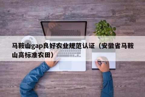 马鞍山gap良好农业规范认证（安徽省马鞍山高标准农田）
