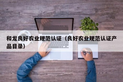 和龙良好农业规范认证（良好农业规范认证产品目录）