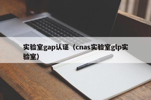 实验室gap认证（cnas实验室glp实验室）