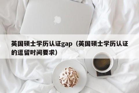 英国硕士学历认证gap（英国硕士学历认证的逗留时间要求）