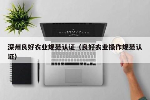 深州良好农业规范认证（良好农业操作规范认证）