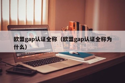 欧盟gap认证全称（欧盟gap认证全称为什么）