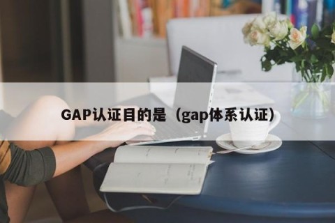 GAP认证目的是（gap体系认证）
