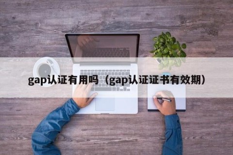 gap认证有用吗（gap认证证书有效期）