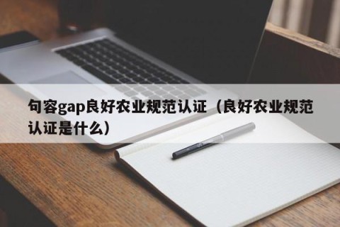 句容gap良好农业规范认证（良好农业规范认证是什么）