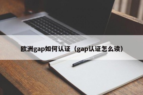 欧洲gap如何认证（gap认证怎么读）