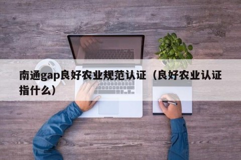 南通gap良好农业规范认证（良好农业认证指什么）