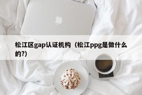 松江区gap认证机构（松江ppg是做什么的?）