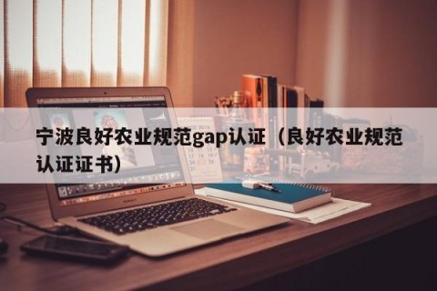 宁波良好农业规范gap认证（良好农业规范认证证书）