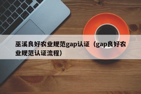 巫溪良好农业规范gap认证（gap良好农业规范认证流程）