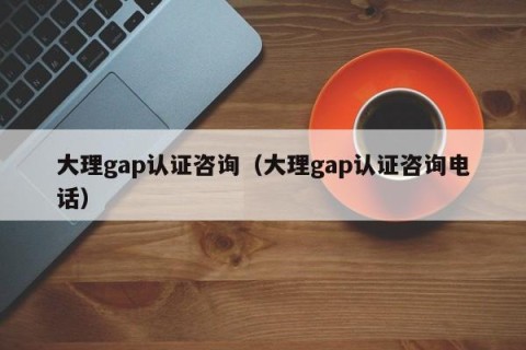 大理gap认证咨询（大理gap认证咨询电话）