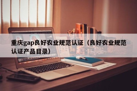 重庆gap良好农业规范认证（良好农业规范认证产品目录）