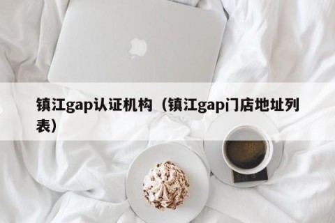 镇江gap认证机构（镇江gap门店地址列表）
