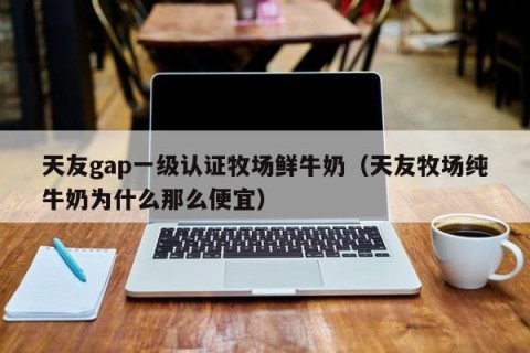 天友gap一级认证牧场鲜牛奶（天友牧场纯牛奶为什么那么便宜）