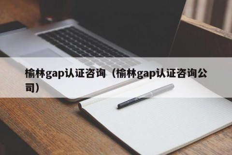 榆林gap认证咨询（榆林gap认证咨询公司）