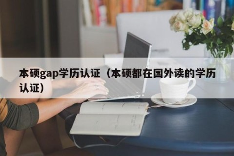 本硕gap学历认证（本硕都在国外读的学历认证）
